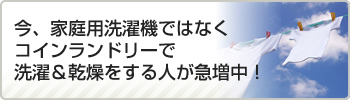 今、家庭用洗濯機ではなくコインランドリーで洗濯＆乾燥をする人が急増中！